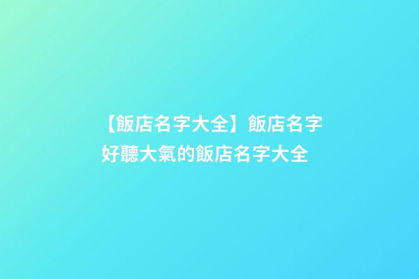 【飯店名字大全】飯店名字 好聽大氣的飯店名字大全